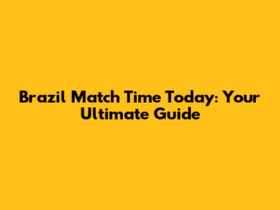Brazil Match Time Today: Your Ultimate Guide