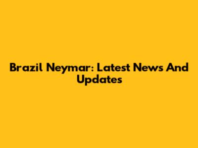 Brazil Neymar: Latest News And Updates