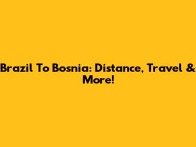 Brazil To Bosnia: Distance, Travel & More!