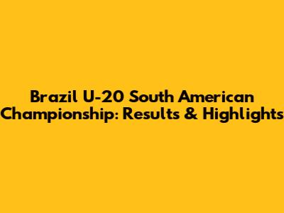 Brazil U-20 South American Championship: Results & Highlights