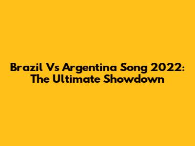 Brazil Vs Argentina Song 2022: The Ultimate Showdown