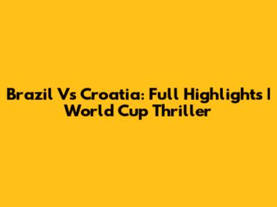 Brazil Vs Croatia: Full Highlights | World Cup Thriller
