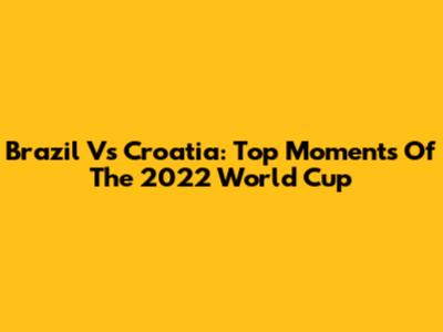 Brazil Vs Croatia: Top Moments Of The 2022 World Cup
