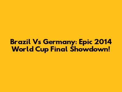 Brazil Vs Germany: Epic 2014 World Cup Final Showdown!