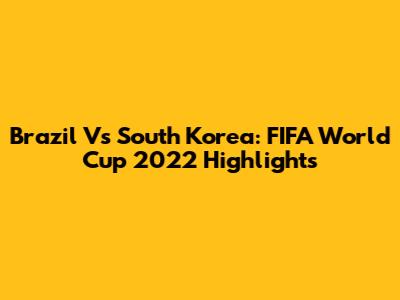 Brazil Vs South Korea: FIFA World Cup 2022 Highlights