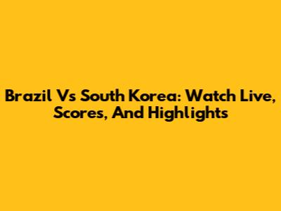 Brazil Vs South Korea: Watch Live, Scores, And Highlights