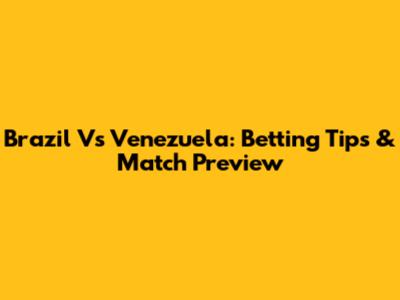Brazil Vs Venezuela: Betting Tips & Match Preview