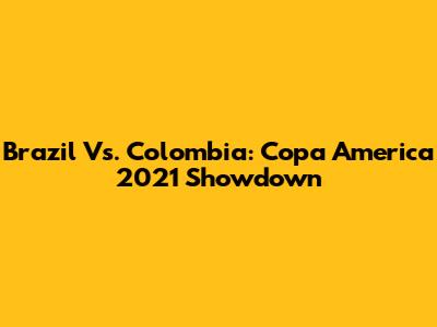 Brazil Vs. Colombia: Copa America 2021 Showdown