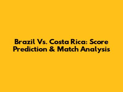 Brazil Vs. Costa Rica: Score Prediction & Match Analysis
