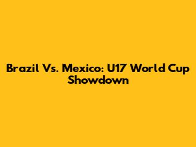 Brazil Vs. Mexico: U17 World Cup Showdown