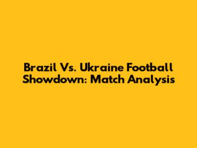 Brazil Vs. Ukraine Football Showdown: Match Analysis