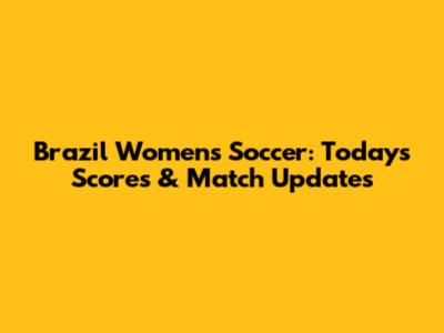 Brazil Women's Soccer: Today's Scores & Match Updates