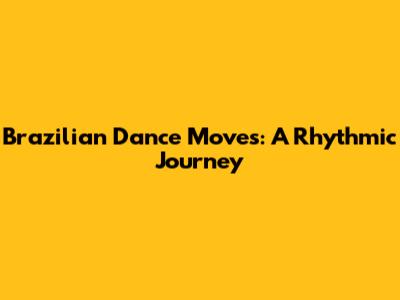 Brazilian Dance Moves: A Rhythmic Journey