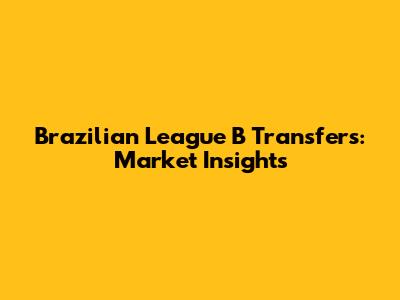 Brazilian League B Transfers: Market Insights