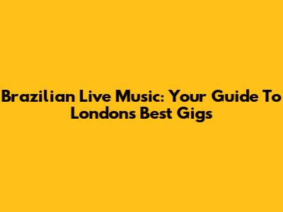 Brazilian Live Music: Your Guide To London's Best Gigs