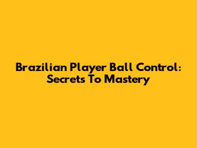 Brazilian Player Ball Control: Secrets To Mastery