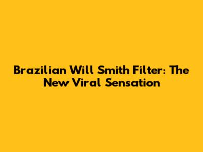 Brazilian Will Smith Filter: The New Viral Sensation