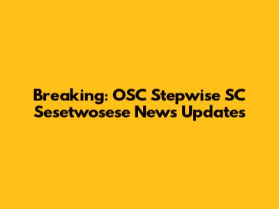 Breaking: OSC Stepwise SC Sesetwosese News Updates