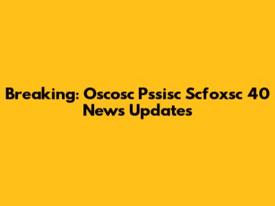 Breaking: Oscosc Pssisc Scfoxsc 40 News Updates