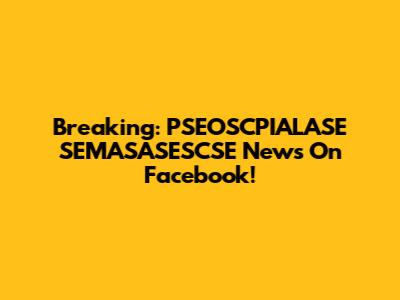 Breaking: PSEOSCPIALASE SEMASASESCSE News On Facebook!