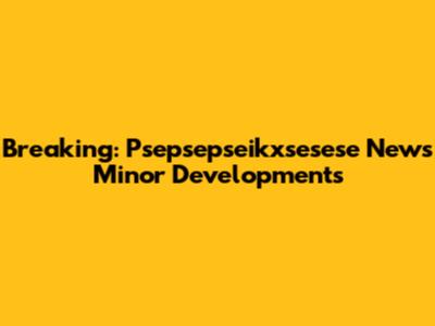 Breaking: Psepsepseikxsesese News Minor Developments