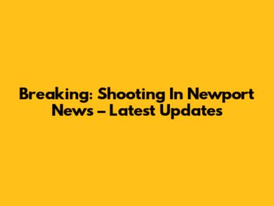 Breaking: Shooting In Newport News – Latest Updates