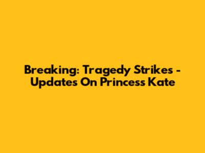 Breaking: Tragedy Strikes - Updates On Princess Kate