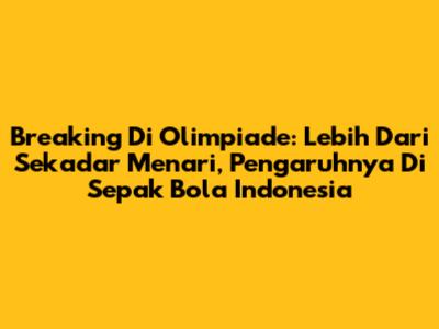Breaking Di Olimpiade: Lebih Dari Sekadar Menari, Pengaruhnya Di Sepak Bola Indonesia