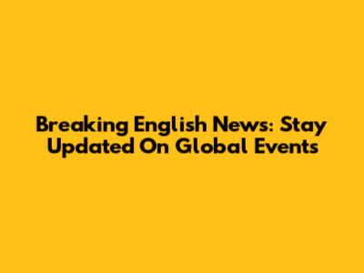 Breaking English News: Stay Updated On Global Events