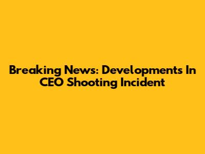 Breaking News: Developments In CEO Shooting Incident