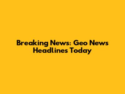 Breaking News: Geo News Headlines Today