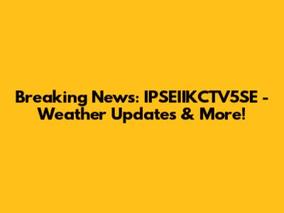 Breaking News: IPSEIIKCTV5SE - Weather Updates & More!