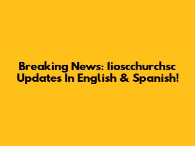 Breaking News: Iioscchurchsc Updates In English & Spanish!