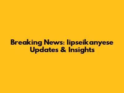 Breaking News: Iipseikanyese Updates & Insights