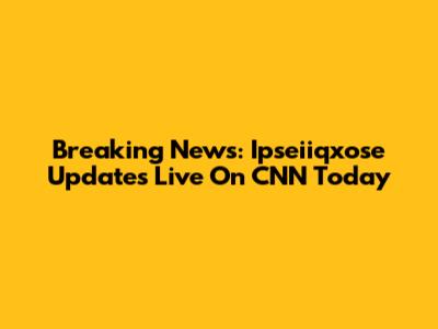 Breaking News: Ipseiiqxose Updates Live On CNN Today