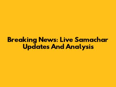 Breaking News: Live Samachar Updates And Analysis