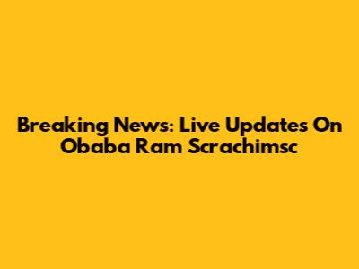 Breaking News: Live Updates On Obaba Ram Scrachimsc