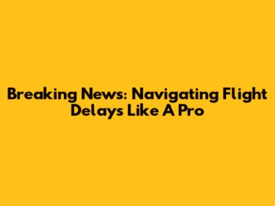 Breaking News: Navigating Flight Delays Like A Pro