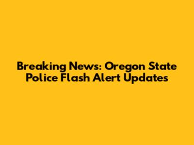 Breaking News: Oregon State Police Flash Alert Updates
