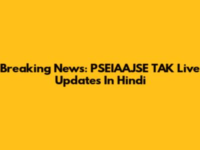 Breaking News: PSEIAAJSE TAK Live Updates In Hindi