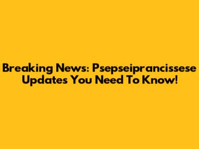 Breaking News: Psepseiprancissese Updates You Need To Know!
