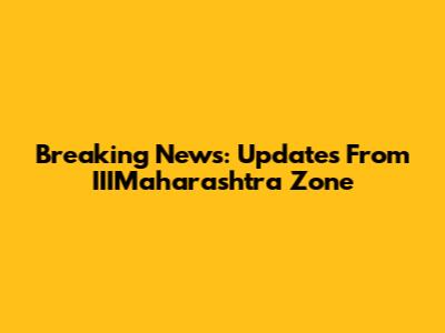 Breaking News: Updates From IIIMaharashtra Zone