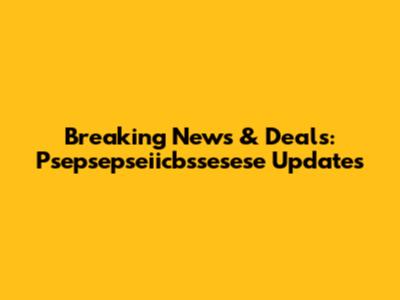 Breaking News & Deals: Psepsepseiicbssesese Updates