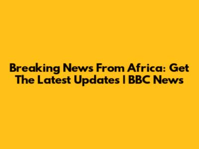 Breaking News From Africa: Get The Latest Updates | BBC News