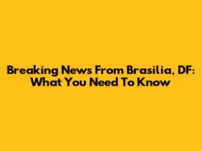 Breaking News From Brasilia, DF: What You Need To Know