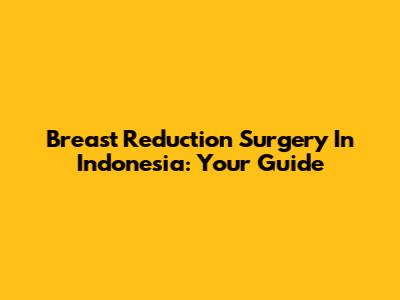 Breast Reduction Surgery In Indonesia: Your Guide