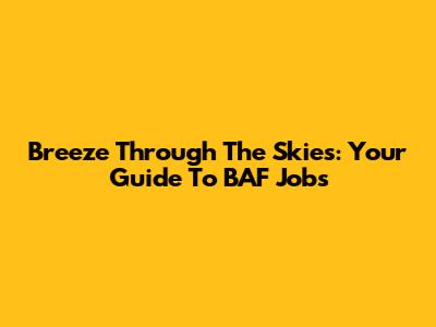 Breeze Through The Skies: Your Guide To BAF Jobs