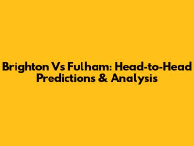 Brighton Vs Fulham: Head-to-Head Predictions & Analysis