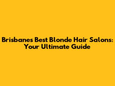 Brisbane's Best Blonde Hair Salons: Your Ultimate Guide