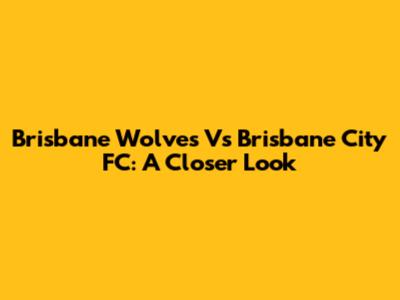 Brisbane Wolves Vs Brisbane City FC: A Closer Look